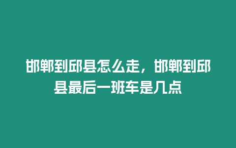 邯鄲到邱縣怎么走，邯鄲到邱縣最后一班車是幾點