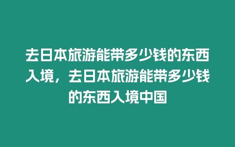 去日本旅游能帶多少錢的東西入境，去日本旅游能帶多少錢的東西入境中國