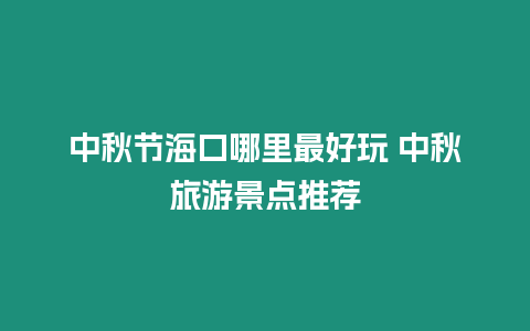 中秋節海口哪里最好玩 中秋旅游景點推薦