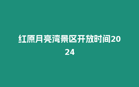 紅原月亮灣景區開放時間2024