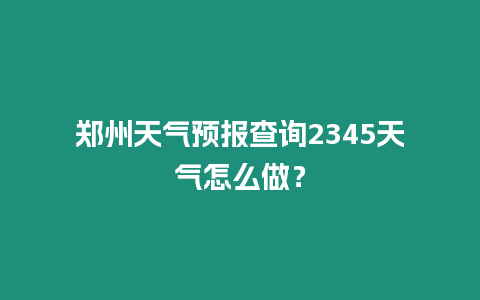 鄭州天氣預報查詢2345天氣怎么做？