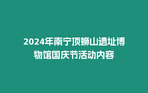 2024年南寧頂螄山遺址博物館國慶節活動內容