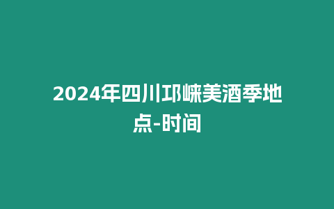 2024年四川邛崍美酒季地點-時間