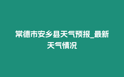 常德市安鄉縣天氣預報_最新天氣情況