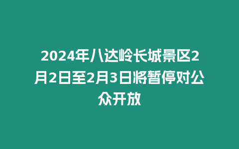 2024年八達(dá)嶺長城景區(qū)2月2日至2月3日將暫停對(duì)公眾開放