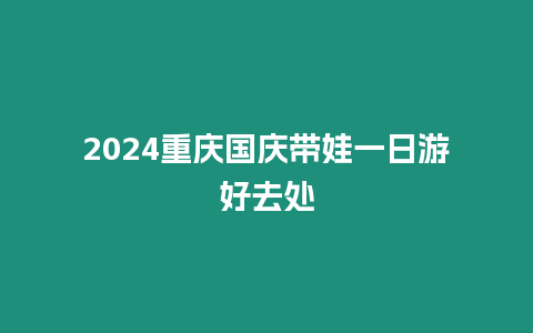 2024重慶國(guó)慶帶娃一日游好去處