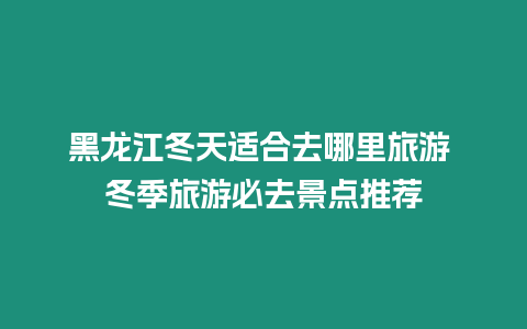 黑龍江冬天適合去哪里旅游 冬季旅游必去景點推薦