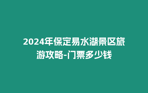 2024年保定易水湖景區(qū)旅游攻略-門票多少錢