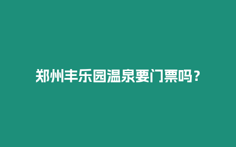 鄭州豐樂園溫泉要門票嗎？