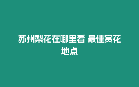 蘇州梨花在哪里看 最佳賞花地點