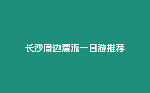 長沙周邊漂流一日游推薦