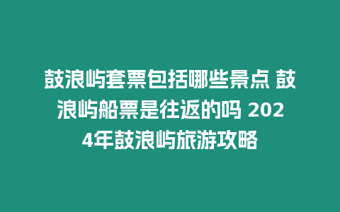 鼓浪嶼套票包括哪些景點 鼓浪嶼船票是往返的嗎 2024年鼓浪嶼旅游攻略