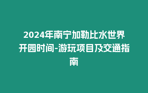 2024年南寧加勒比水世界開(kāi)園時(shí)間-游玩項(xiàng)目及交通指南