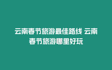 云南春節旅游最佳路線 云南春節旅游哪里好玩