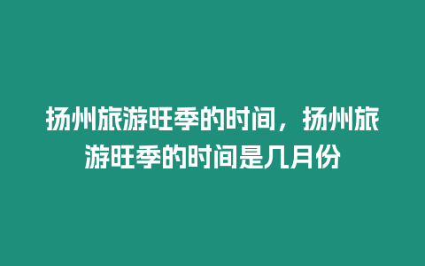 揚州旅游旺季的時間，揚州旅游旺季的時間是幾月份