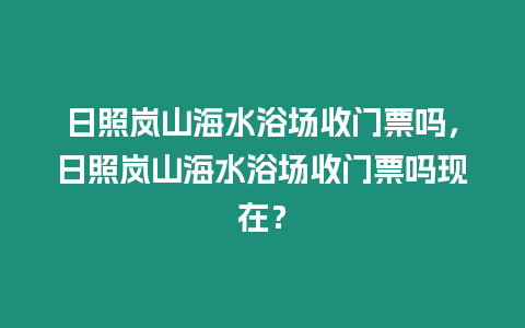 日照嵐山海水浴場(chǎng)收門票嗎，日照嵐山海水浴場(chǎng)收門票嗎現(xiàn)在？