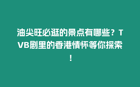 油尖旺必逛的景點(diǎn)有哪些？TVB劇里的香港情懷等你探索！