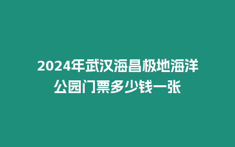 2024年武漢海昌極地海洋公園門票多少錢一張