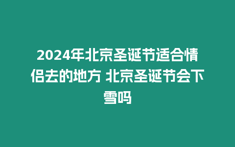 2024年北京圣誕節適合情侶去的地方 北京圣誕節會下雪嗎