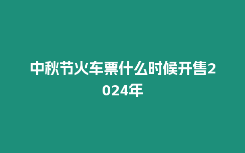 中秋節(jié)火車票什么時(shí)候開售2024年