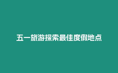 五一旅游探索最佳度假地點(diǎn)