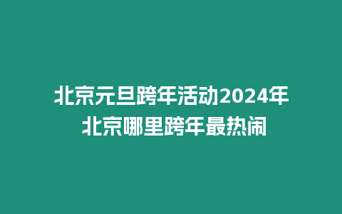 北京元旦跨年活動2024年 北京哪里跨年最熱鬧