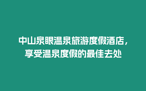 中山泉眼溫泉旅游度假酒店，享受溫泉度假的最佳去處