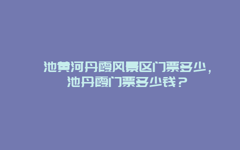 澠池黃河丹霞風景區(qū)門票多少，澠池丹霞門票多少錢？