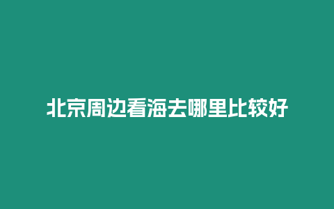 北京周邊看海去哪里比較好