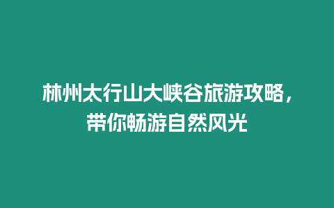 林州太行山大峽谷旅游攻略，帶你暢游自然風光