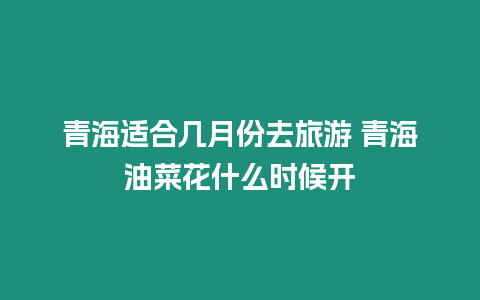 青海適合幾月份去旅游 青海油菜花什么時候開