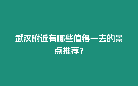 武漢附近有哪些值得一去的景點推薦？