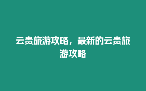 云貴旅游攻略，最新的云貴旅游攻略