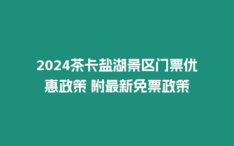 2024茶卡鹽湖景區(qū)門票優(yōu)惠政策 附最新免票政策