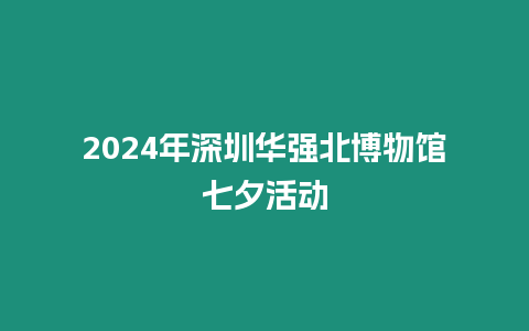 2024年深圳華強北博物館七夕活動