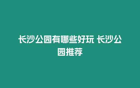 長沙公園有哪些好玩 長沙公園推薦