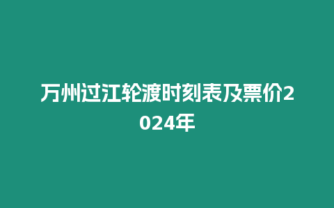 萬(wàn)州過(guò)江輪渡時(shí)刻表及票價(jià)2024年