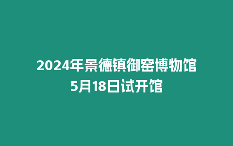 2024年景德鎮御窯博物館5月18日試開館