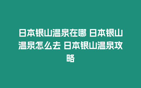 日本銀山溫泉在哪 日本銀山溫泉怎么去 日本銀山溫泉攻略