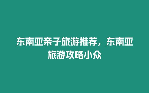 東南亞親子旅游推薦，東南亞旅游攻略小眾