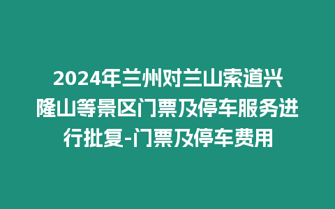 2024年蘭州對蘭山索道興隆山等景區門票及停車服務進行批復-門票及停車費用