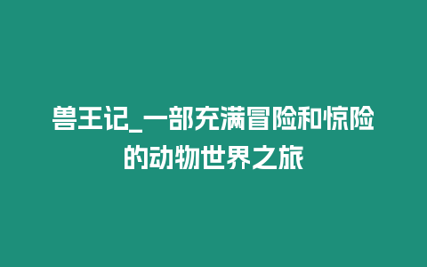 獸王記_一部充滿冒險和驚險的動物世界之旅