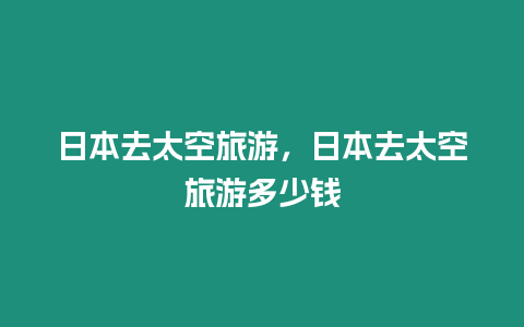 日本去太空旅游，日本去太空旅游多少錢