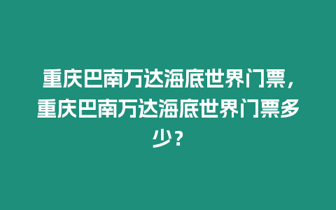 重慶巴南萬達海底世界門票，重慶巴南萬達海底世界門票多少？