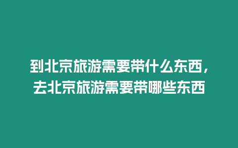 到北京旅游需要帶什么東西，去北京旅游需要帶哪些東西