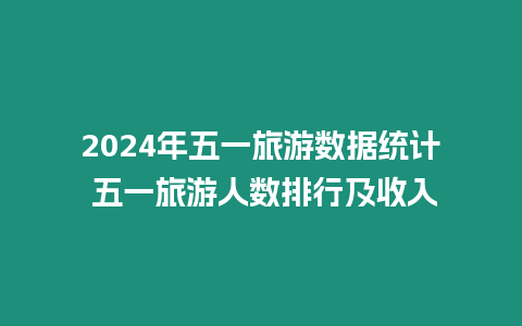 2024年五一旅游數(shù)據(jù)統(tǒng)計(jì) 五一旅游人數(shù)排行及收入