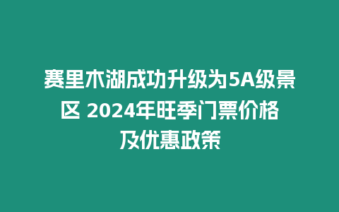 賽里木湖成功升級為5A級景區 2024年旺季門票價格及優惠政策