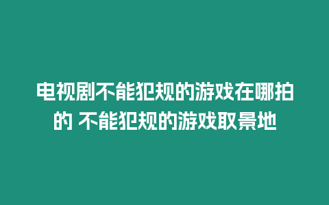 電視劇不能犯規的游戲在哪拍的 不能犯規的游戲取景地