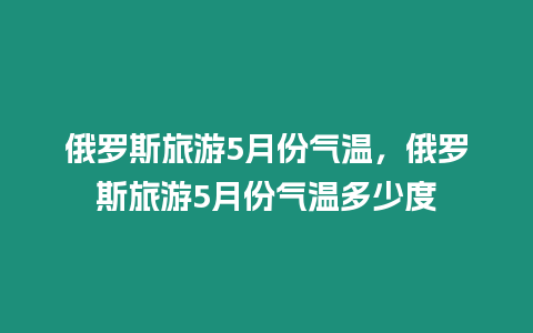 俄羅斯旅游5月份氣溫，俄羅斯旅游5月份氣溫多少度