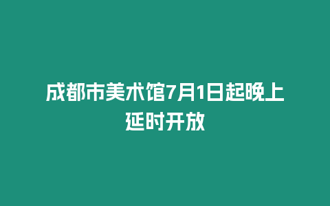 成都市美術館7月1日起晚上延時開放